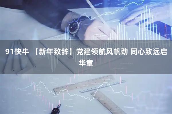91快牛 【新年致辞】党建领航风帆劲 同心致远启华章