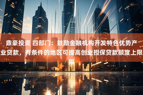 鼎豪投资 四部门：鼓励金融机构开发特色优势产业贷款，有条件的地区可提高创业担保贷款额度上限
