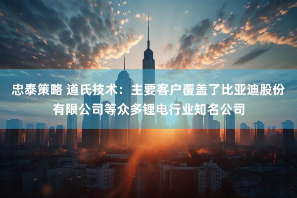 忠泰策略 道氏技术：主要客户覆盖了比亚迪股份有限公司等众多锂电行业知名公司
