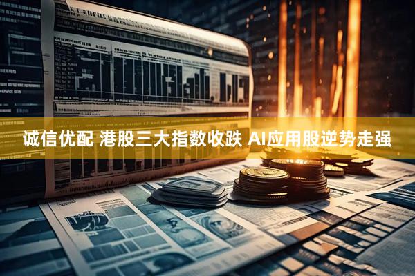 诚信优配 港股三大指数收跌 AI应用股逆势走强