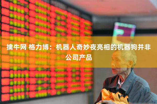 擒牛网 格力博：机器人奇妙夜亮相的机器狗并非公司产品