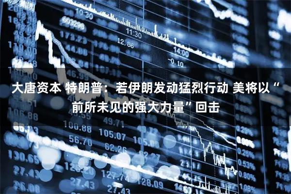 大唐资本 特朗普：若伊朗发动猛烈行动 美将以“前所未见的强大力量”回击