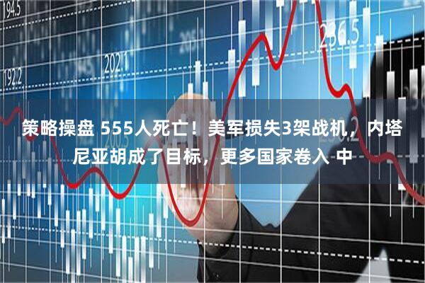 策略操盘 555人死亡！美军损失3架战机，内塔尼亚胡成了目标，更多国家卷入 中
