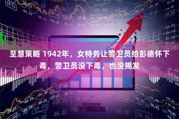 至慧策略 1942年，女特务让警卫员给彭德怀下毒，警卫员没下毒，也没揭发