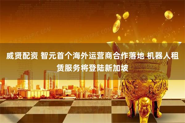 威贤配资 智元首个海外运营商合作落地 机器人租赁服务将登陆新加坡