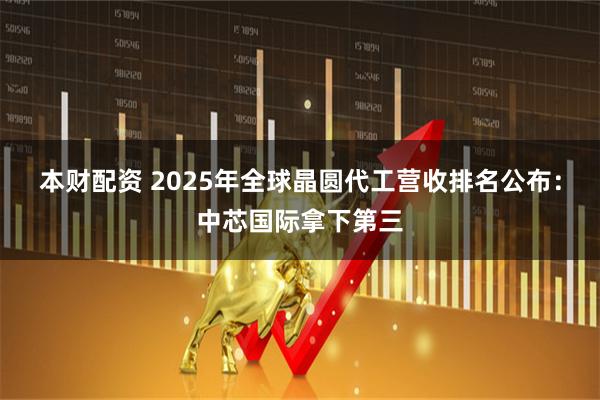 本财配资 2025年全球晶圆代工营收排名公布：中芯国际拿下第三