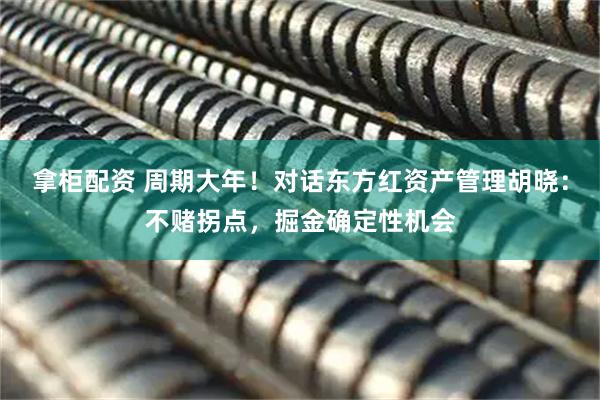 拿柜配资 周期大年！对话东方红资产管理胡晓：不赌拐点，掘金确定性机会
