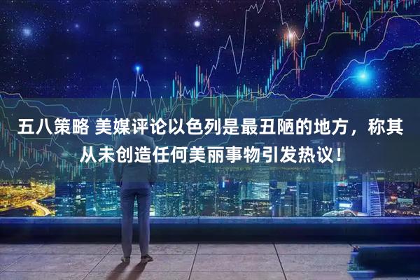 五八策略 美媒评论以色列是最丑陋的地方，称其从未创造任何美丽事物引发热议！