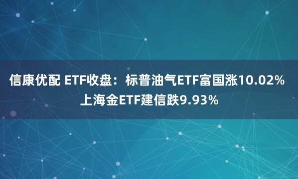 信康优配 ETF收盘：标普油气ETF富国涨10.02% 上海金ETF建信跌9.93%