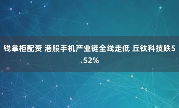 钱掌柜配资 港股手机产业链全线走低 丘钛科技跌5.52%