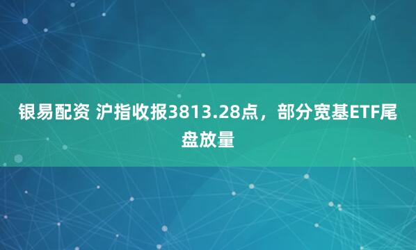 银易配资 沪指收报3813.28点，部分宽基ETF尾盘放量