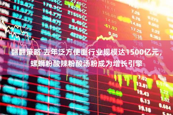 翻翻策略 去年泛方便面行业规模达1500亿元，螺蛳粉酸辣粉酸汤粉成为增长引擎