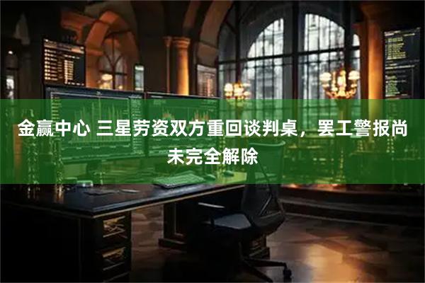 金赢中心 三星劳资双方重回谈判桌，罢工警报尚未完全解除