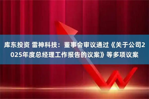 库东投资 雷神科技：董事会审议通过《关于公司2025年度总经理工作报告的议案》等多项议案