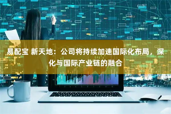 易配宝 新天地：公司将持续加速国际化布局，深化与国际产业链的融合