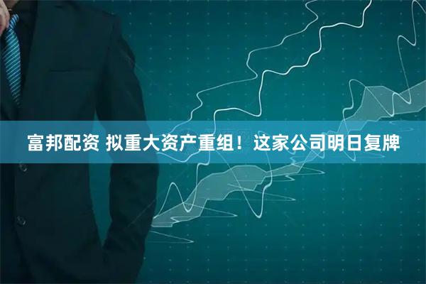 富邦配资 拟重大资产重组！这家公司明日复牌