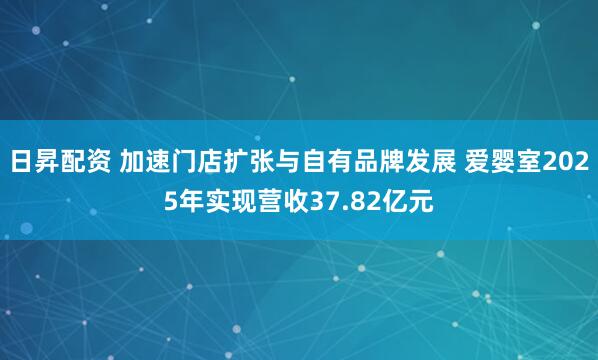 日昇配资 加速门店扩张与自有品牌发展 爱婴室2025年实现营收37.82亿元