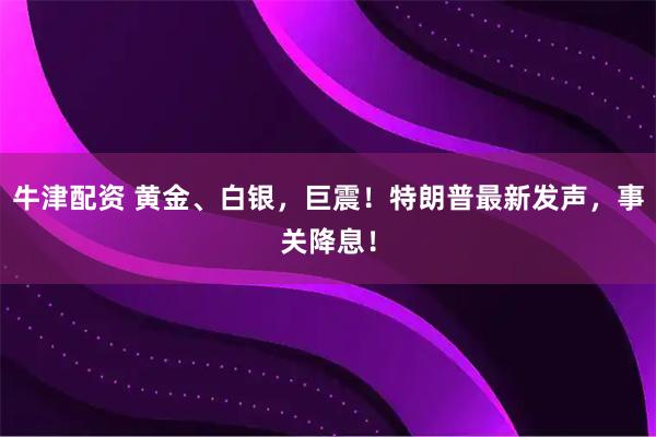 牛津配资 黄金、白银，巨震！特朗普最新发声，事关降息！