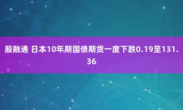 股融通 日本10年期国债期货一度下跌0.19至131.36