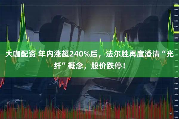 大咖配资 年内涨超240%后，法尔胜再度澄清“光纤”概念，股价跌停！