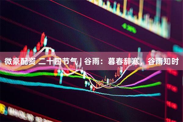 微豪配资 二十四节气 | 谷雨：暮春辞寒，谷雨知时
