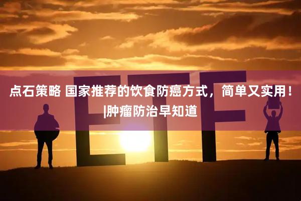 点石策略 国家推荐的饮食防癌方式，简单又实用！|肿瘤防治早知道