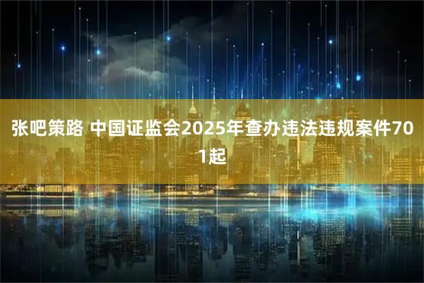 张吧策路 中国证监会2025年查办违法违规案件701起