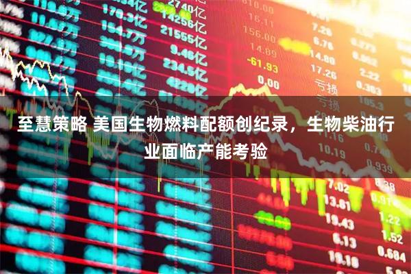 至慧策略 美国生物燃料配额创纪录，生物柴油行业面临产能考验