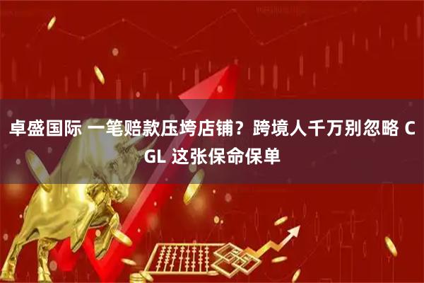 卓盛国际 一笔赔款压垮店铺？跨境人千万别忽略 CGL 这张保命保单