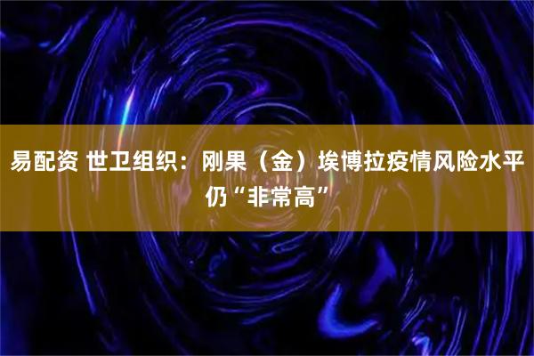 易配资 世卫组织：刚果（金）埃博拉疫情风险水平仍“非常高”