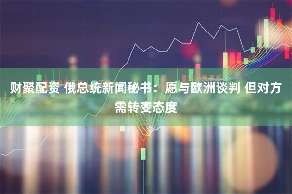 财聚配资 俄总统新闻秘书：愿与欧洲谈判 但对方需转变态度