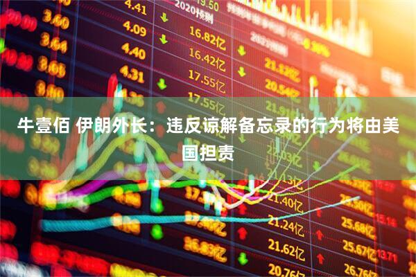 牛壹佰 伊朗外长：违反谅解备忘录的行为将由美国担责