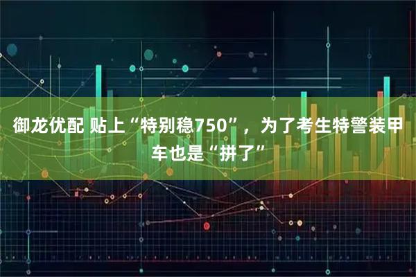 御龙优配 贴上“特别稳750”，为了考生特警装甲车也是“拼了”