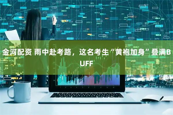 金河配资 雨中赴考路，这名考生“黄袍加身”叠满BUFF