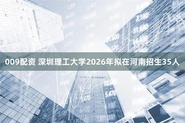 009配资 深圳理工大学2026年拟在河南招生35人