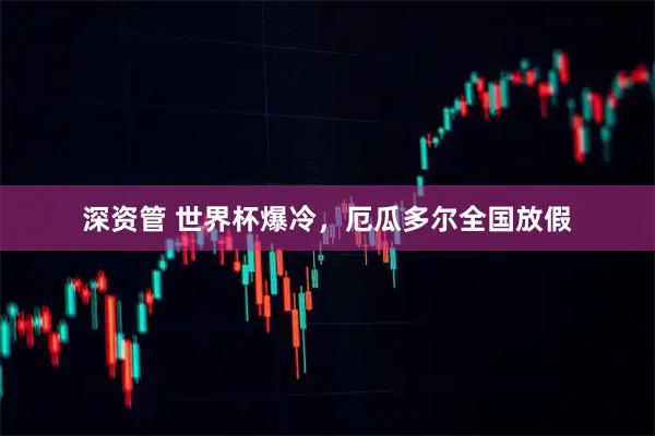 深资管 世界杯爆冷,厄瓜多尔全国放假