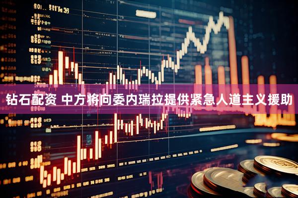 钻石配资 中方将向委内瑞拉提供紧急人道主义援助
