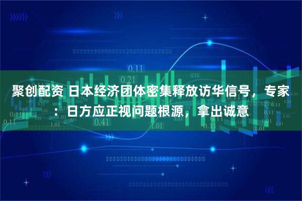 聚创配资 日本经济团体密集释放访华信号,专家:日方应正视问题根源,拿出诚意