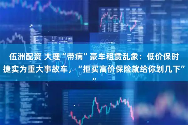 伍洲配资 大理“带病”豪车租赁乱象：低价保时捷实为重大事故车，“拒买高价保险就给你划几下”