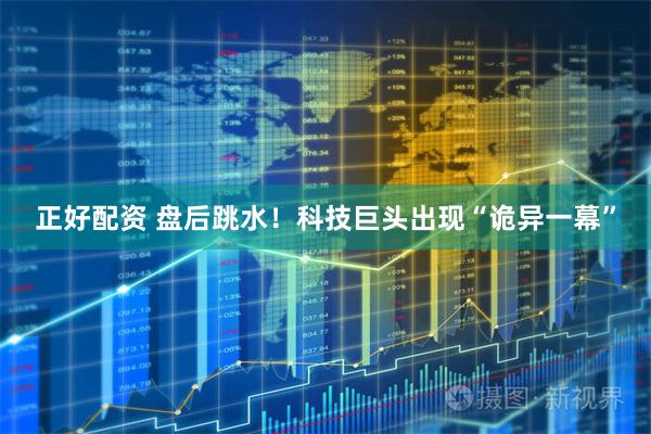 正好配资 盘后跳水！科技巨头出现“诡异一幕”