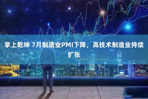 掌上乾坤 7月制造业PMI下降，高技术制造业持续扩张