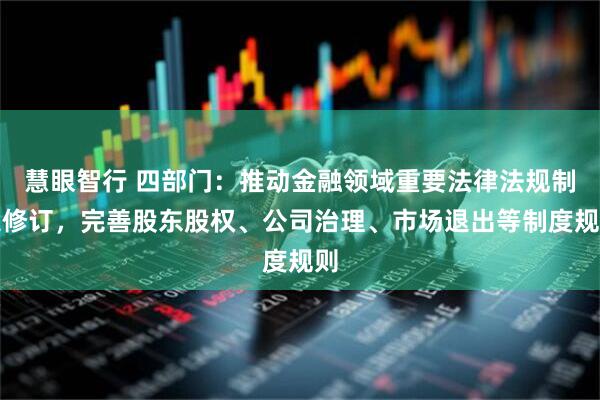慧眼智行 四部门：推动金融领域重要法律法规制定修订，完善股东股权、公司治理、市场退出等制度规则