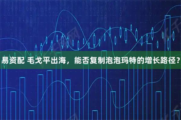 易资配 毛戈平出海，能否复制泡泡玛特的增长路径？
