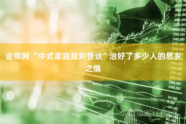 金御网 “中式家庭规则怪谈”治好了多少人的思乡之情