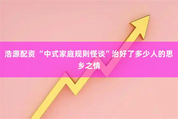 浩源配资 “中式家庭规则怪谈”治好了多少人的思乡之情