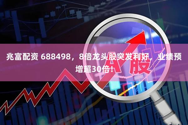 兆富配资 688498，8倍龙头股突发利好，业绩预增超30倍！