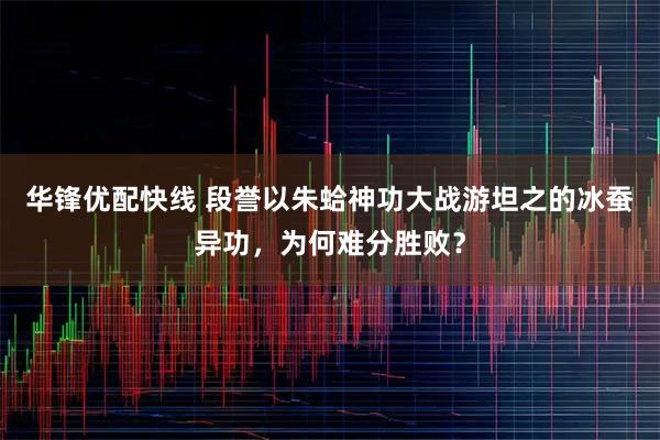 华锋优配快线 段誉以朱蛤神功大战游坦之的冰蚕异功，为何难分胜败？