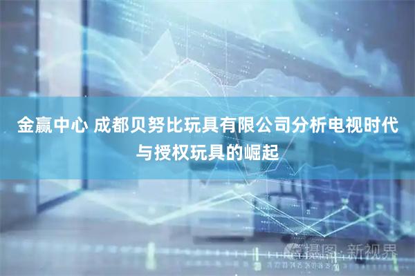 金赢中心 成都贝努比玩具有限公司分析电视时代与授权玩具的崛起