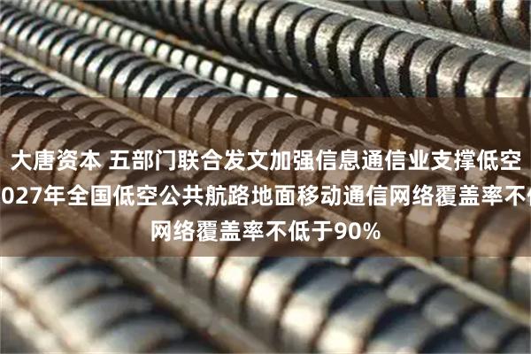 大唐资本 五部门联合发文加强信息通信业支撑低空基建 到2027年全国低空公共航路地面移动通信网络覆盖率不低于90%