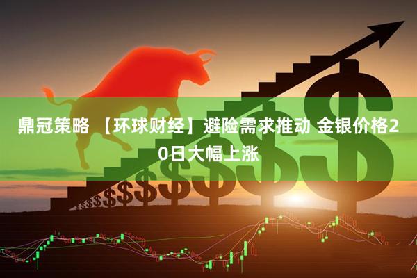 鼎冠策略 【环球财经】避险需求推动 金银价格20日大幅上涨